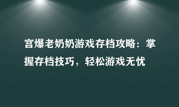 宫爆老奶奶游戏存档攻略：掌握存档技巧，轻松游戏无忧