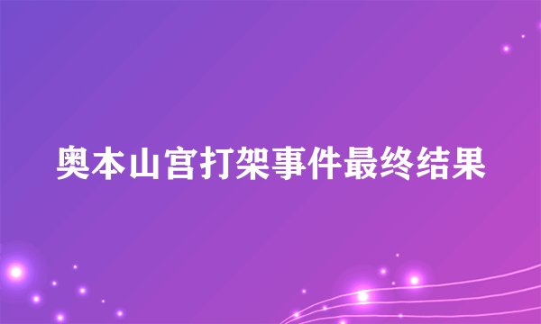 奥本山宫打架事件最终结果
