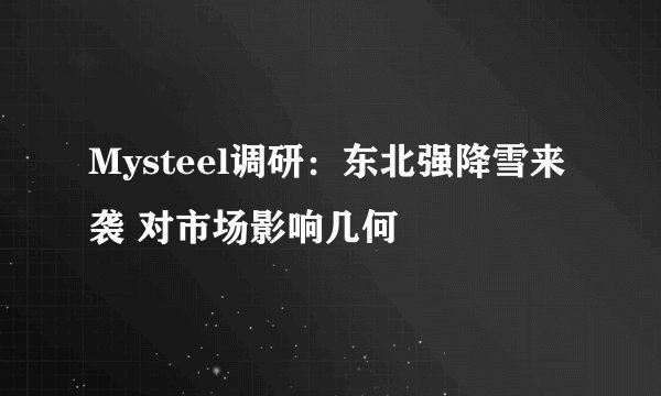 Mysteel调研：东北强降雪来袭 对市场影响几何