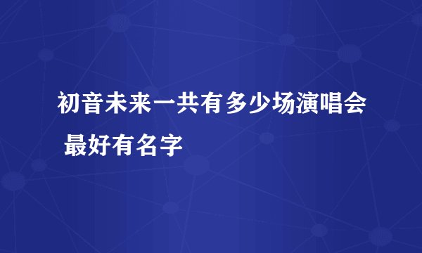 初音未来一共有多少场演唱会 最好有名字