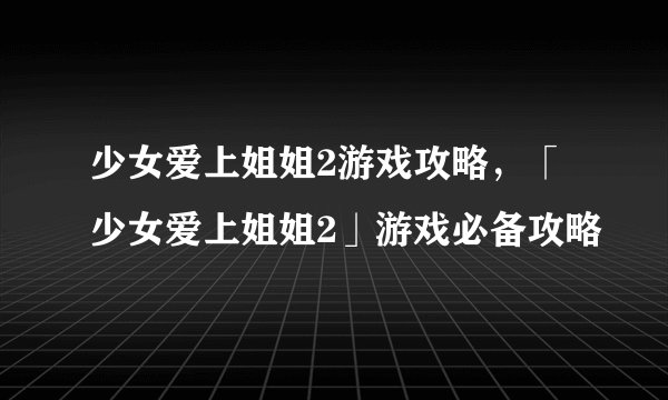 少女爱上姐姐2游戏攻略，「少女爱上姐姐2」游戏必备攻略