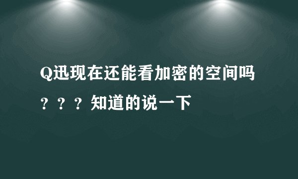 Q迅现在还能看加密的空间吗？？？知道的说一下