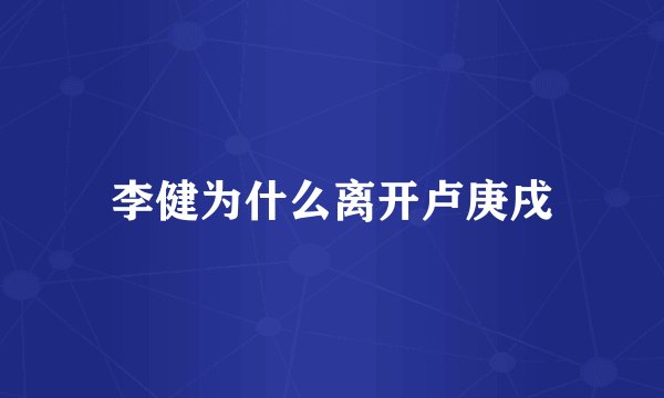 李健为什么离开卢庚戌
