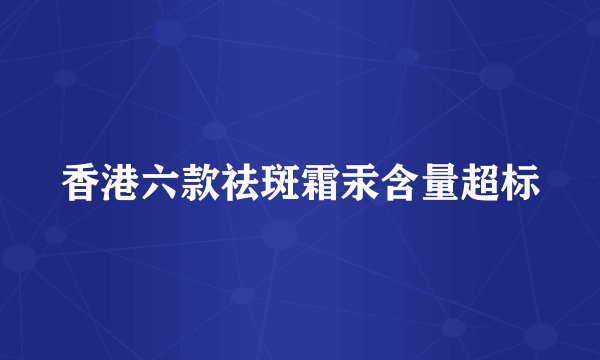 香港六款祛斑霜汞含量超标