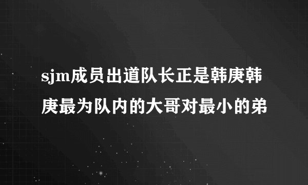 sjm成员出道队长正是韩庚韩庚最为队内的大哥对最小的弟
