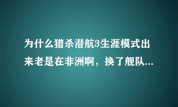 为什么猎杀潜航3生涯模式出来老是在非洲啊，换了舰队，年份都不行。我是游侠第三版的，v1.4