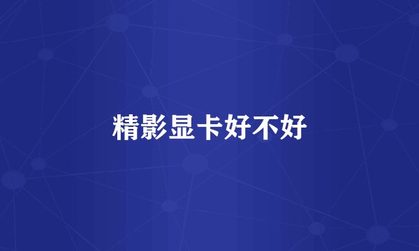 精影显卡好不好