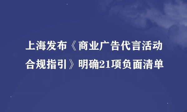 上海发布《商业广告代言活动合规指引》明确21项负面清单