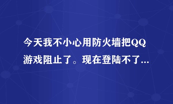 今天我不小心用防火墙把QQ游戏阻止了。现在登陆不了QQ游戏了。怎么办啊？？