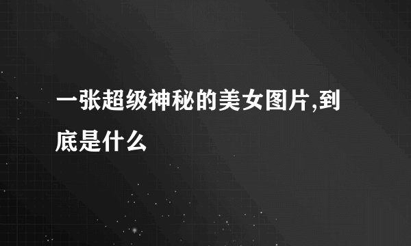 一张超级神秘的美女图片,到底是什么