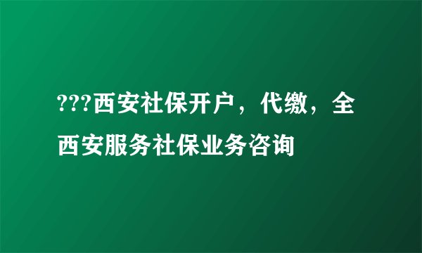 ???西安社保开户，代缴，全西安服务社保业务咨询