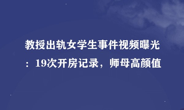 教授出轨女学生事件视频曝光：19次开房记录，师母高颜值