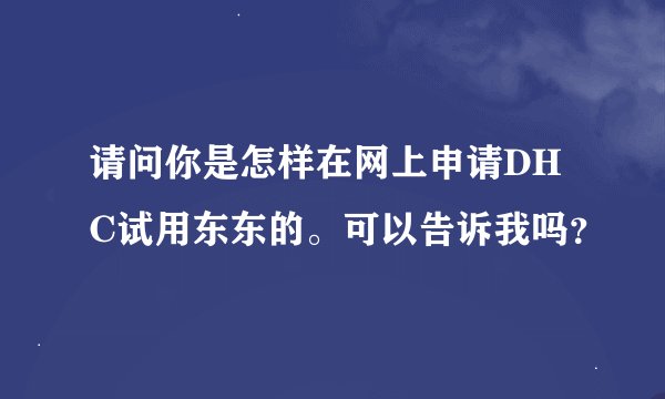请问你是怎样在网上申请DHC试用东东的。可以告诉我吗？