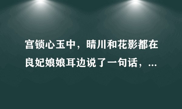 宫锁心玉中，晴川和花影都在良妃娘娘耳边说了一句话，晴川说的是“我们都是从二十一世纪穿来的”