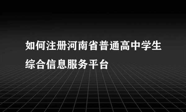 如何注册河南省普通高中学生综合信息服务平台