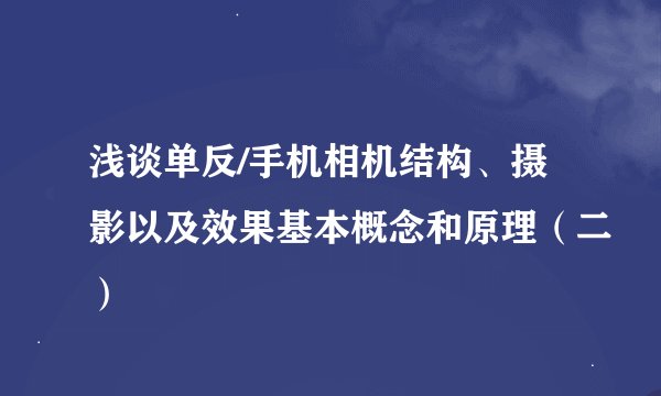 浅谈单反/手机相机结构、摄影以及效果基本概念和原理（二）