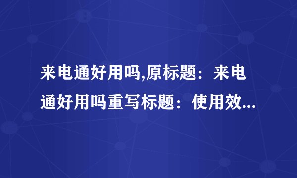 来电通好用吗,原标题：来电通好用吗重写标题：使用效果如何？来电通