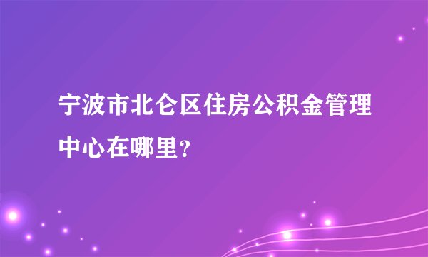 宁波市北仑区住房公积金管理中心在哪里？