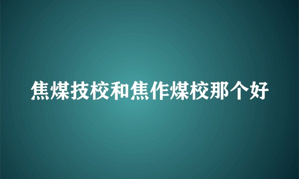 焦煤技校和焦作煤校那个好