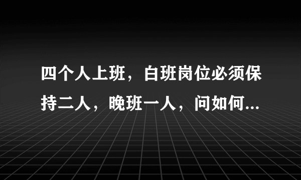 四个人上班，白班岗位必须保持二人，晚班一人，问如何连休问如何排班？
