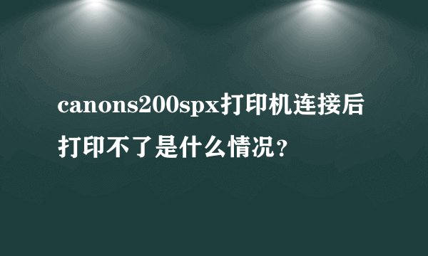 canons200spx打印机连接后打印不了是什么情况？