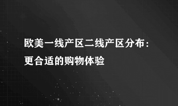 欧美一线产区二线产区分布：更合适的购物体验