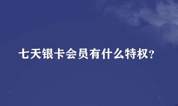 七天银卡会员有什么特权？