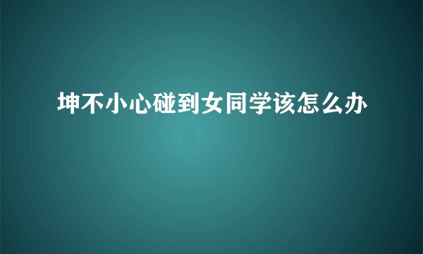 坤不小心碰到女同学该怎么办