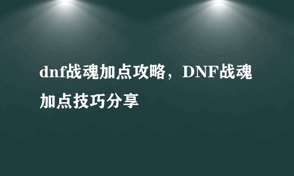 dnf战魂加点攻略，DNF战魂加点技巧分享