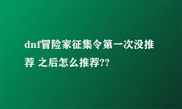 dnf冒险家征集令第一次没推荐 之后怎么推荐??