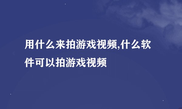 用什么来拍游戏视频,什么软件可以拍游戏视频