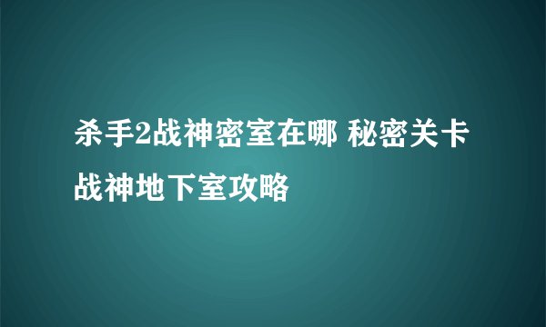 杀手2战神密室在哪 秘密关卡战神地下室攻略