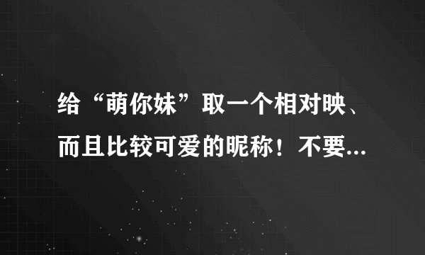 给“萌你妹”取一个相对映、而且比较可爱的昵称！不要网名、就平时就能喊的！