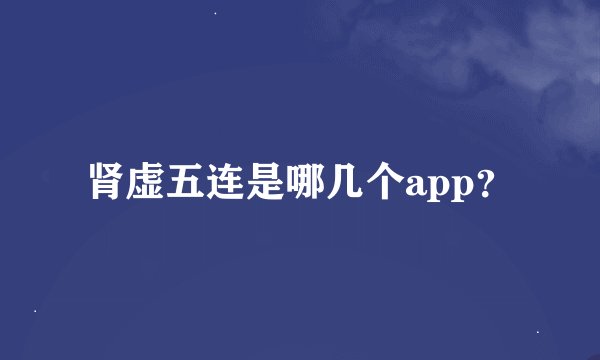 肾虚五连是哪几个app？