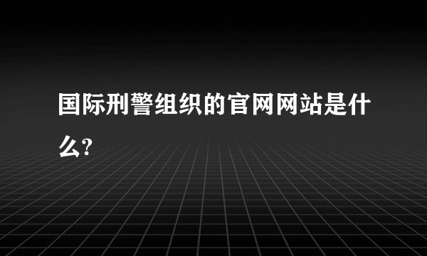 国际刑警组织的官网网站是什么?