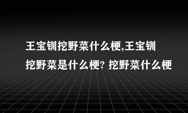 王宝钏挖野菜什么梗,王宝钏挖野菜是什么梗? 挖野菜什么梗