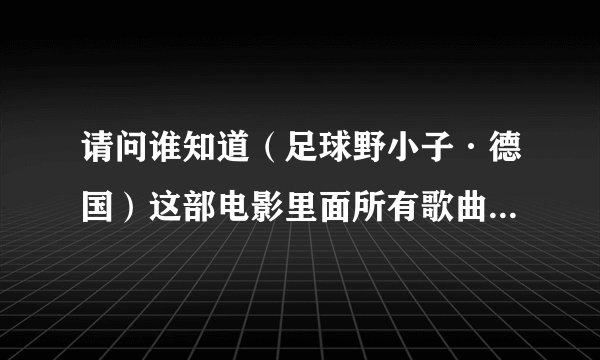 请问谁知道（足球野小子·德国）这部电影里面所有歌曲的名字吗？特别是插曲…不胜感激…