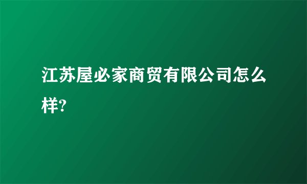 江苏屋必家商贸有限公司怎么样?