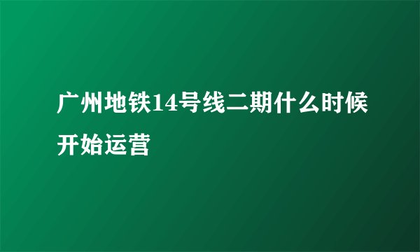 广州地铁14号线二期什么时候开始运营