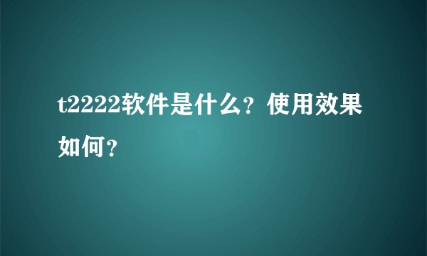 t2222软件是什么？使用效果如何？