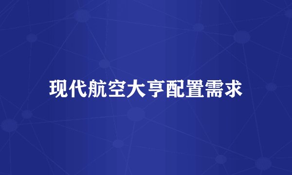 现代航空大亨配置需求