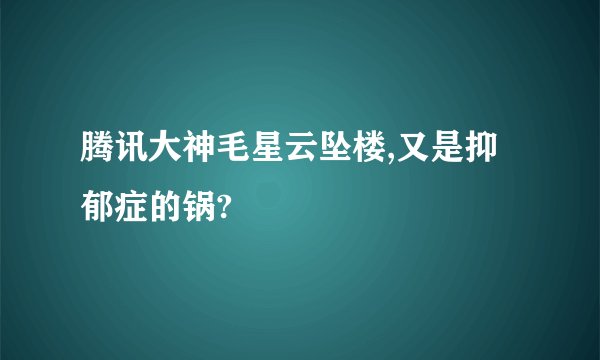 腾讯大神毛星云坠楼,又是抑郁症的锅?