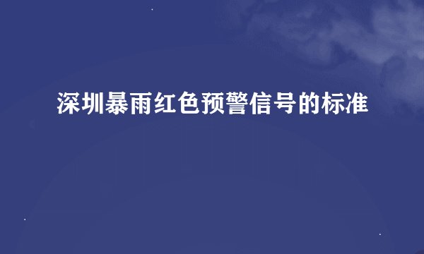 深圳暴雨红色预警信号的标准