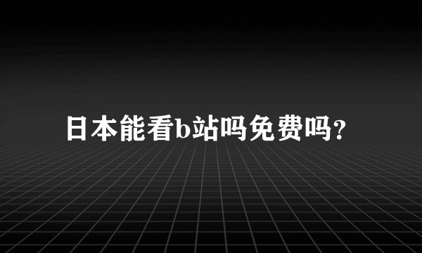 日本能看b站吗免费吗？