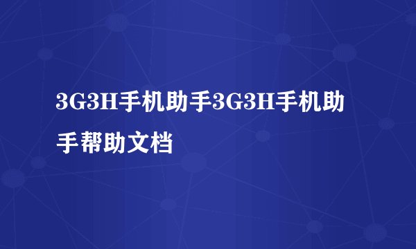 3G3H手机助手3G3H手机助手帮助文档