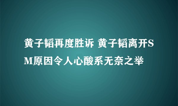 黄子韬再度胜诉 黄子韬离开SM原因令人心酸系无奈之举