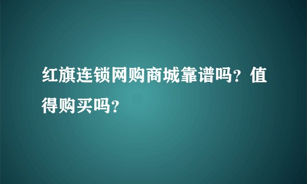 红旗连锁网购商城靠谱吗？值得购买吗？