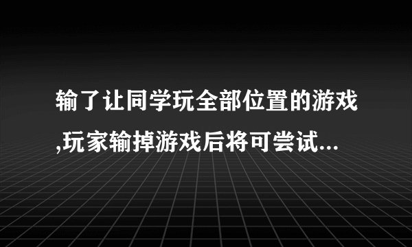 输了让同学玩全部位置的游戏,玩家输掉游戏后将可尝试不同位置，享受更多乐趣