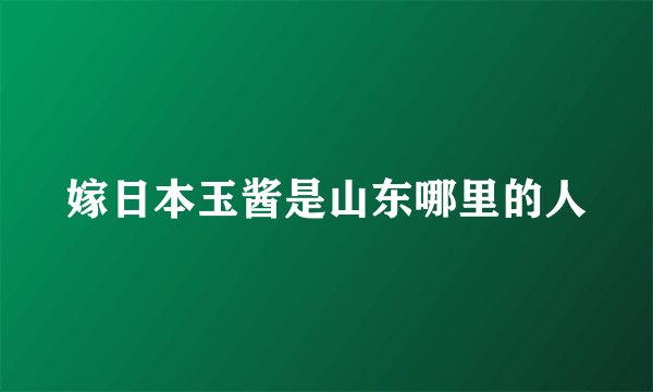 嫁日本玉酱是山东哪里的人