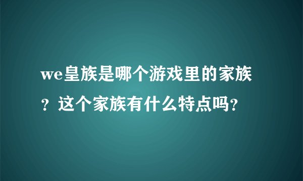 we皇族是哪个游戏里的家族？这个家族有什么特点吗？